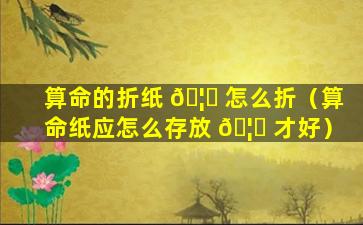 算命的折纸 🦉 怎么折（算命纸应怎么存放 🦁 才好）